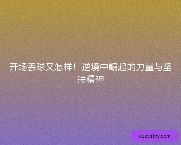 开场丢球又怎样！逆境中崛起的力量与坚持精神