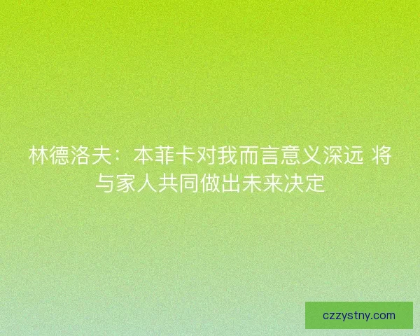 林德洛夫：本菲卡对我而言意义深远 将与家人共同做出未来决定
