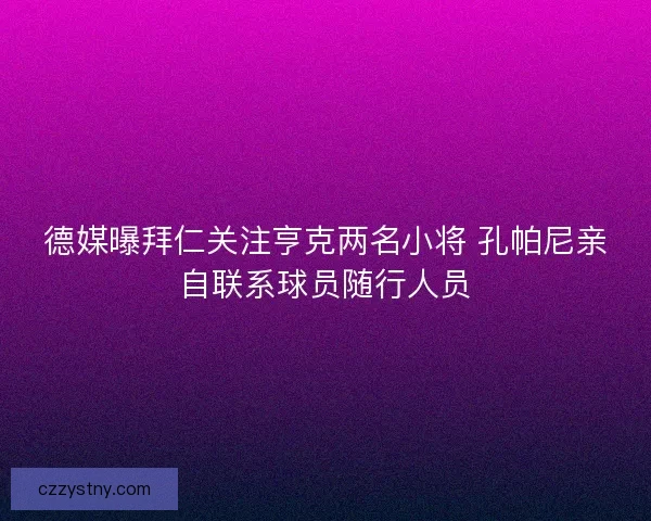 德媒曝拜仁关注亨克两名小将 孔帕尼亲自联系球员随行人员