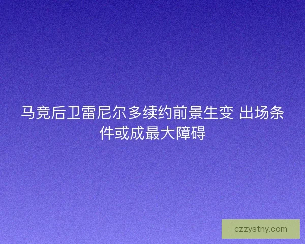马竞后卫雷尼尔多续约前景生变 出场条件或成最大障碍