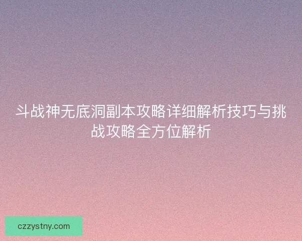 斗战神无底洞副本攻略详细解析技巧与挑战攻略全方位解析