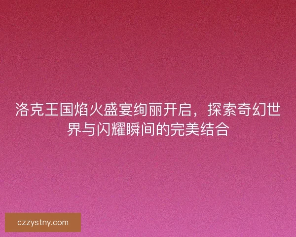洛克王国焰火盛宴绚丽开启，探索奇幻世界与闪耀瞬间的完美结合