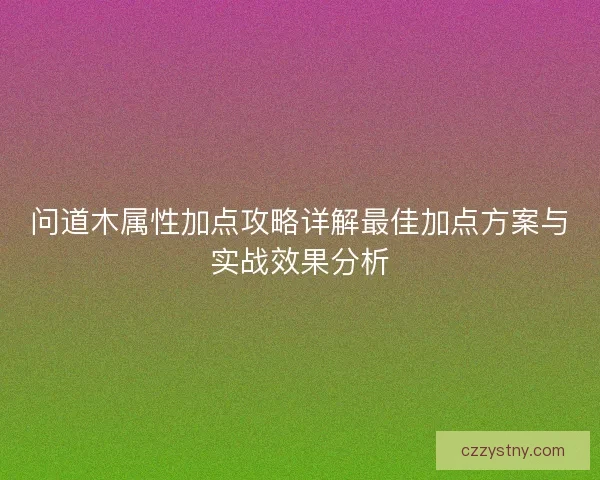 问道木属性加点攻略详解最佳加点方案与实战效果分析