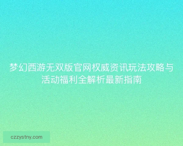 梦幻西游无双版官网权威资讯玩法攻略与活动福利全解析最新指南