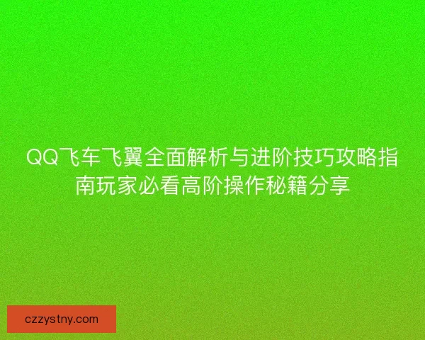 QQ飞车飞翼全面解析与进阶技巧攻略指南玩家必看高阶操作秘籍分享