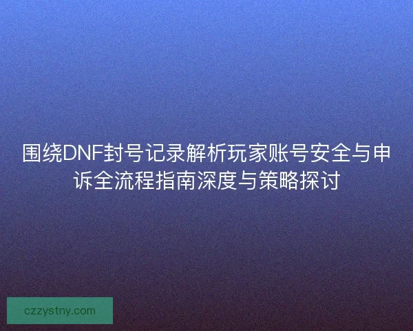 围绕DNF封号记录解析玩家账号安全与申诉全流程指南深度与策略探讨