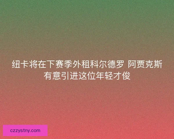 纽卡将在下赛季外租科尔德罗 阿贾克斯有意引进这位年轻才俊