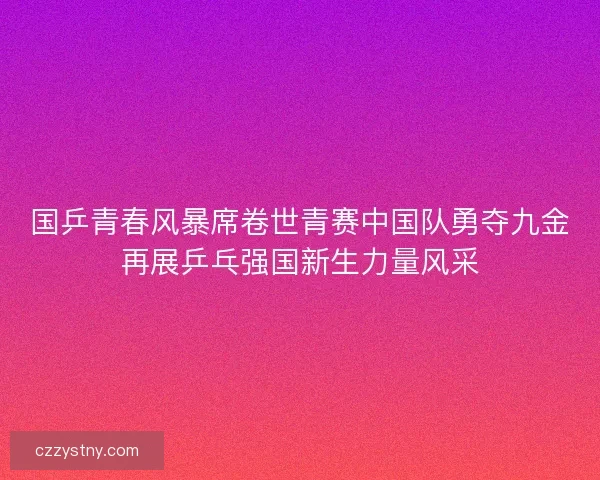 国乒青春风暴席卷世青赛中国队勇夺九金再展乒乓强国新生力量风采