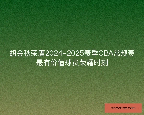 胡金秋荣膺2024-2025赛季CBA常规赛最有价值球员荣耀时刻