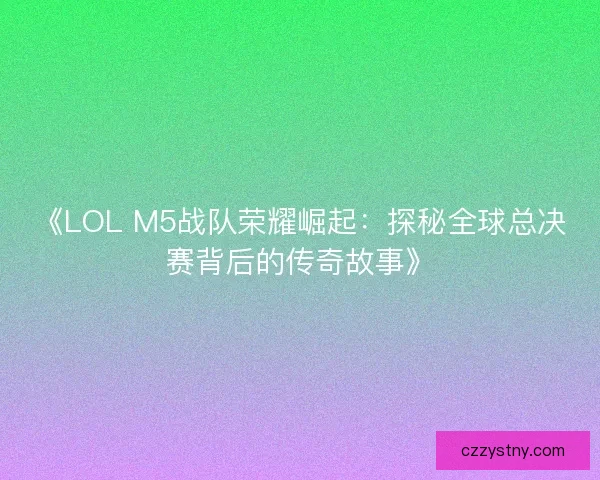 《LOL M5战队荣耀崛起：探秘全球总决赛背后的传奇故事》